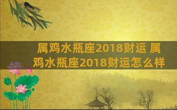 属鸡水瓶座2018财运 属鸡水瓶座2018财运怎么样